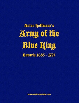 Anton Hoffmanns The Army of the Blue King: Bavaria 1683-1727 (Uniformology CD-2004-44)